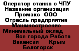 Оператор станка с ЧПУ › Название организации ­ Промэкс, ООО › Отрасль предприятия ­ Машиностроение › Минимальный оклад ­ 70 000 - Все города Работа » Вакансии   . Крым,Белогорск